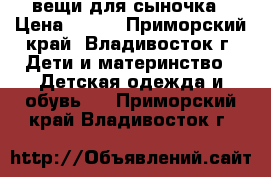 вещи для сыночка › Цена ­ 800 - Приморский край, Владивосток г. Дети и материнство » Детская одежда и обувь   . Приморский край,Владивосток г.